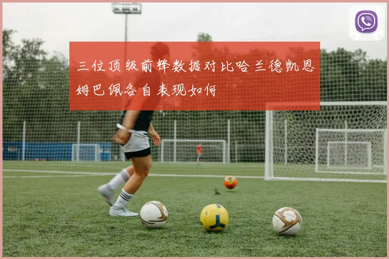 三位顶级前锋数据对比哈兰德凯恩姆巴佩各自表现如何