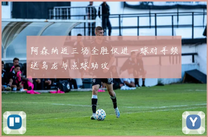 阿森纳近三场全胜仅进一球对手频送乌龙与点球助攻