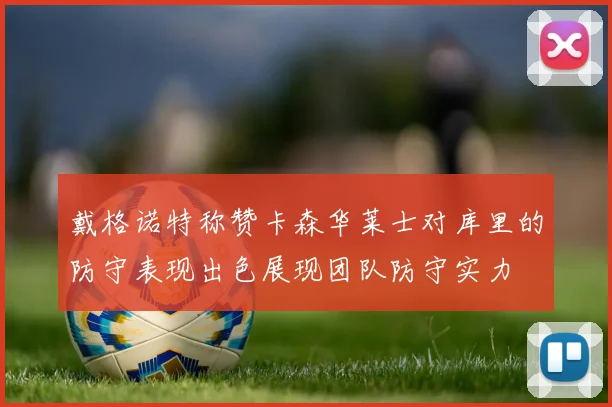 戴格诺特称赞卡森华莱士对库里的防守表现出色展现团队防守实力