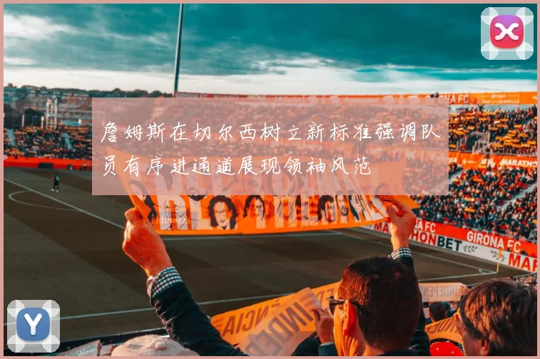 詹姆斯在切尔西树立新标准强调队员有序进通道展现领袖风范
