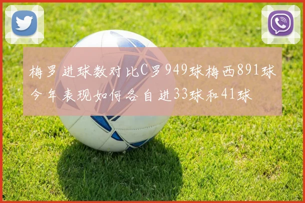 梅罗进球数对比C罗949球梅西891球今年表现如何各自进33球和41球