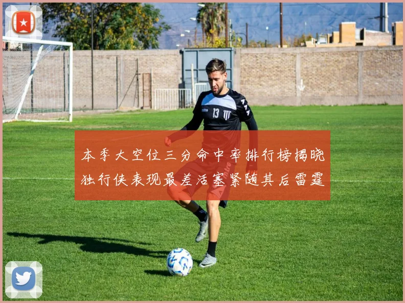 本季大空位三分命中率排行榜揭晓独行侠表现最差活塞紧随其后雷霆排名第九