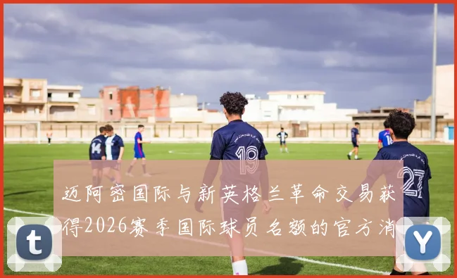 迈阿密国际与新英格兰革命交易获得2026赛季国际球员名额的官方消息