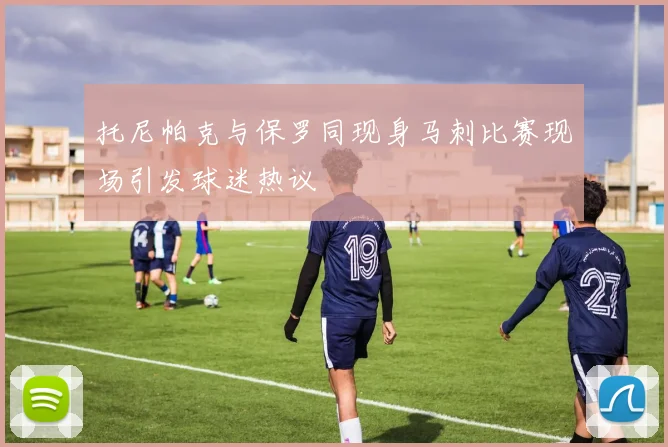 托尼帕克与保罗同现身马刺比赛现场引发球迷热议