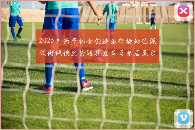 2025年西甲机会创造排行榜姆巴佩领衔佩德里紧随其后亚马尔居莱尔表现抢眼