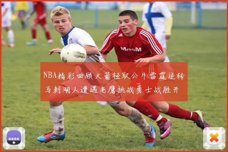 NBA精彩回顾火箭轻取公牛雷霆逆转马刺湖人遭遇老鹰挑战勇士战胜开拓者