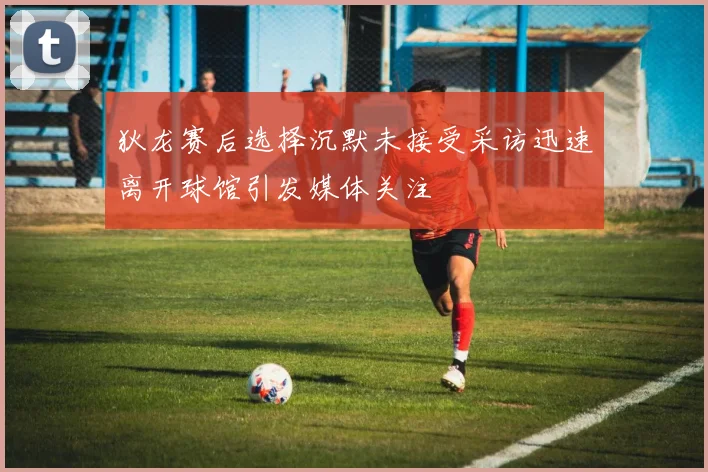 狄龙赛后选择沉默未接受采访迅速离开球馆引发媒体关注