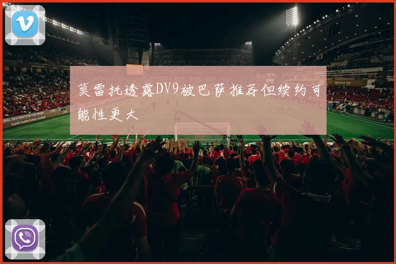 莫雷托透露DV9被巴萨推荐但续约可能性更大