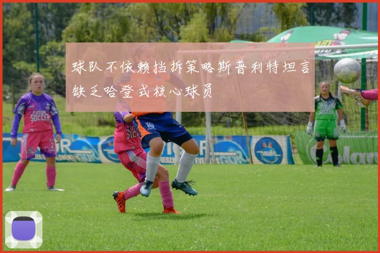 球队不依赖挡拆策略斯普利特坦言缺乏哈登式核心球员