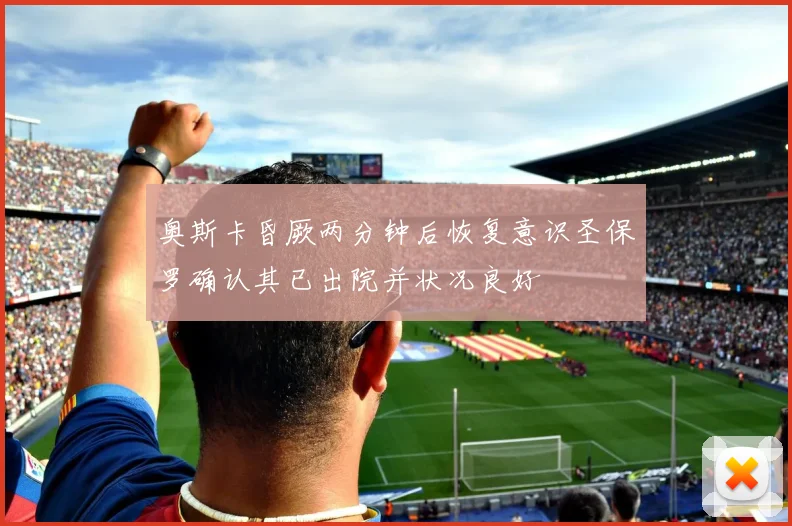 奥斯卡昏厥两分钟后恢复意识圣保罗确认其已出院并状况良好