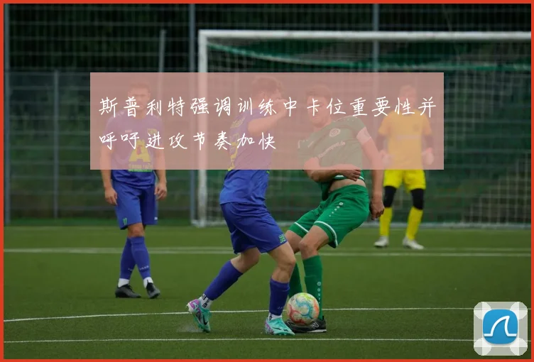 斯普利特强调训练中卡位重要性并呼吁进攻节奏加快