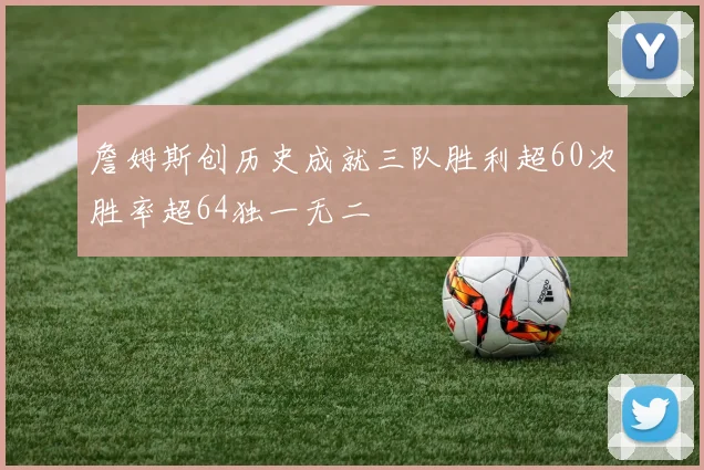 詹姆斯创历史成就三队胜利超60次胜率超64独一无二