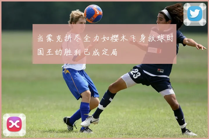 当蒙克拼尽全力如樱木飞身救球时国王的胜利已成定局