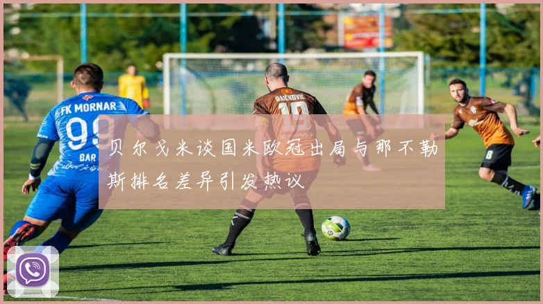 贝尔戈米谈国米欧冠出局与那不勒斯排名差异引发热议