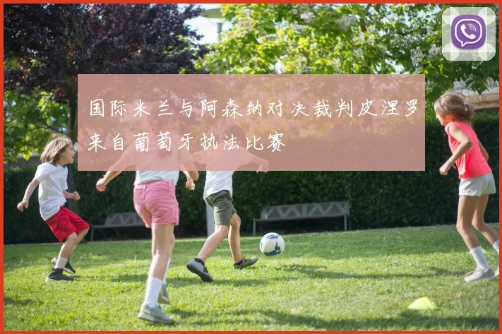 国际米兰与阿森纳对决裁判皮涅罗来自葡萄牙执法比赛