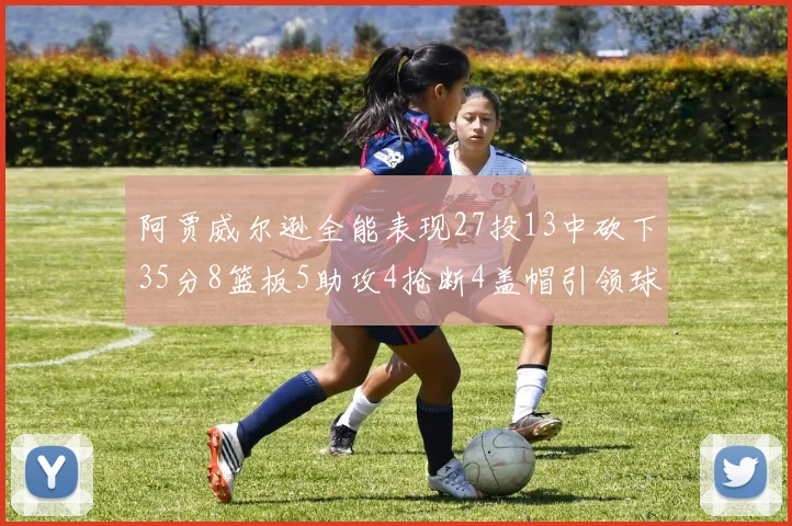 阿贾威尔逊全能表现27投13中砍下35分8篮板5助攻4抢断4盖帽引领球队胜利