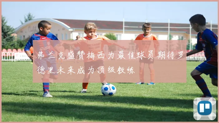 弗兰克盛赞梅西为最佳球员期待罗德里未来成为顶级教练