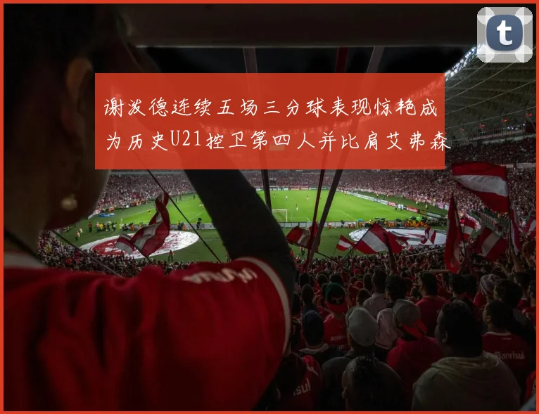 谢泼德连续五场三分球表现惊艳成为历史U21控卫第四人并比肩艾弗森等传奇