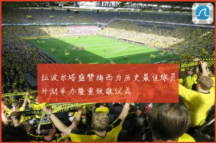 拉波尔塔盛赞梅西为历史最佳球员计划举办隆重致敬仪式