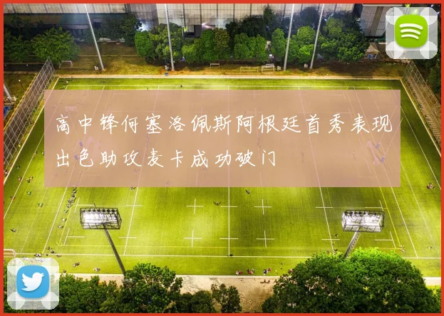 高中锋何塞洛佩斯阿根廷首秀表现出色助攻麦卡成功破门