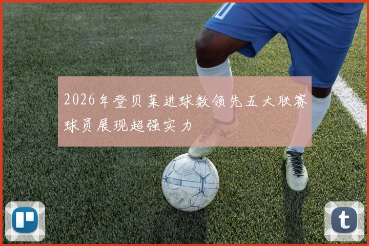 2026年登贝莱进球数领先五大联赛球员展现超强实力