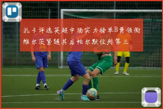 扎卡评选英超中场实力榜单B费领衔维尔茨紧随其后帕尔默位列第三