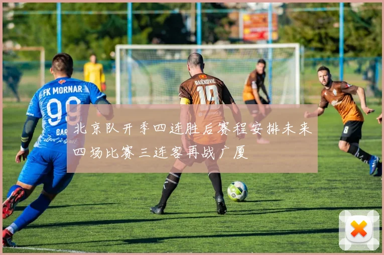 北京队开季四连胜后赛程安排未来四场比赛三连客再战广厦