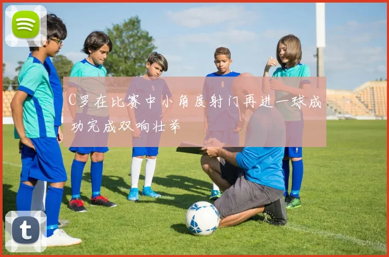 C罗在比赛中小角度射门再进一球成功完成双响壮举