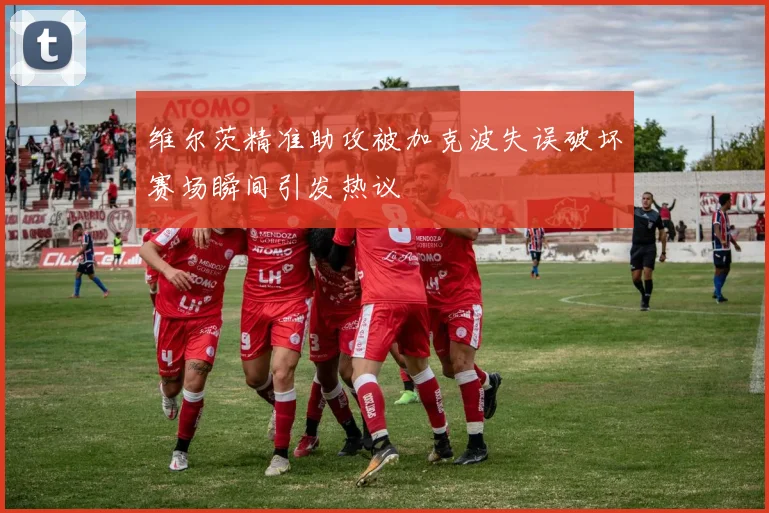维尔茨精准助攻被加克波失误破坏赛场瞬间引发热议