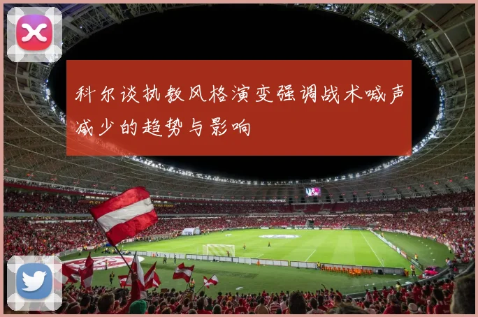 科尔谈执教风格演变强调战术喊声减少的趋势与影响