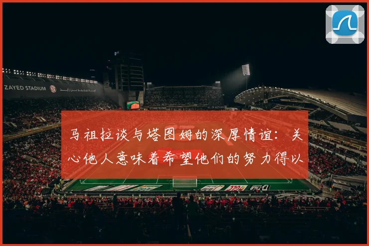 马祖拉谈与塔图姆的深厚情谊：关心他人意味着希望他们的努力得以回报