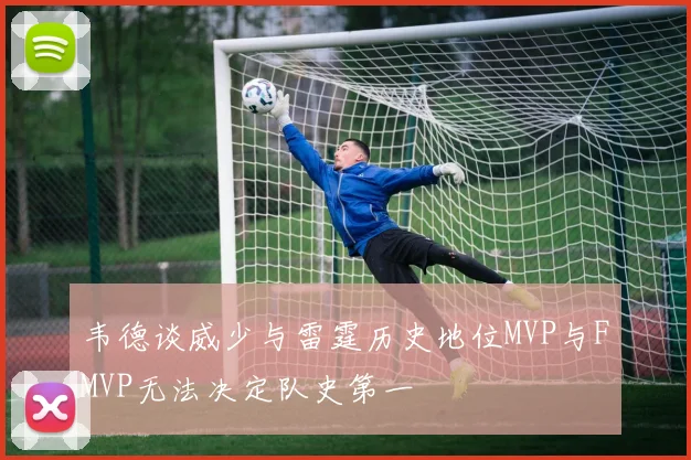 韦德谈威少与雷霆历史地位MVP与FMVP无法决定队史第一
