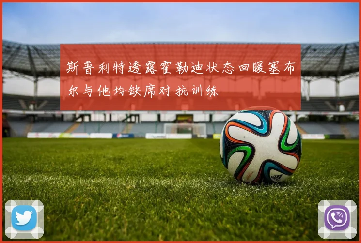 斯普利特透露霍勒迪状态回暖塞布尔与他均缺席对抗训练