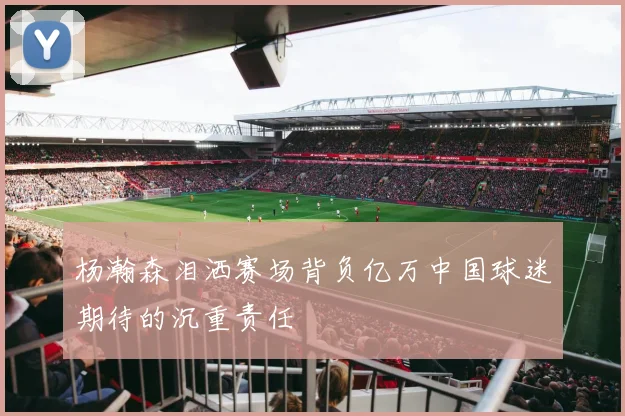 杨瀚森泪洒赛场背负亿万中国球迷期待的沉重责任