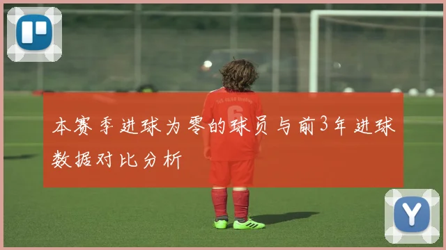 本赛季进球为零的球员与前3年进球数据对比分析