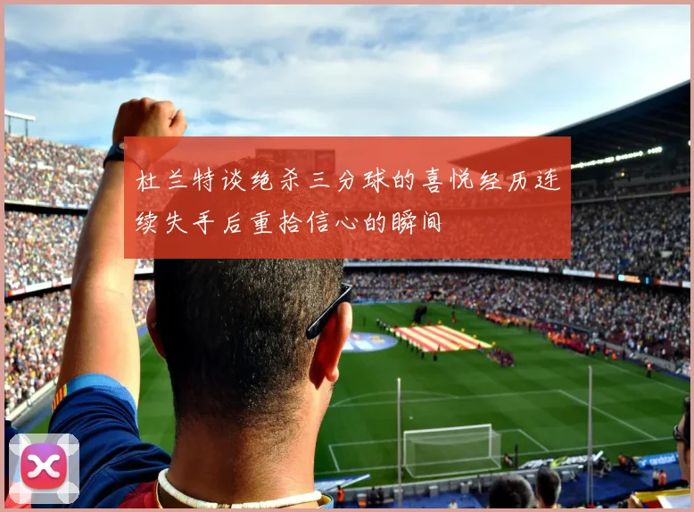 杜兰特谈绝杀三分球的喜悦经历连续失手后重拾信心的瞬间