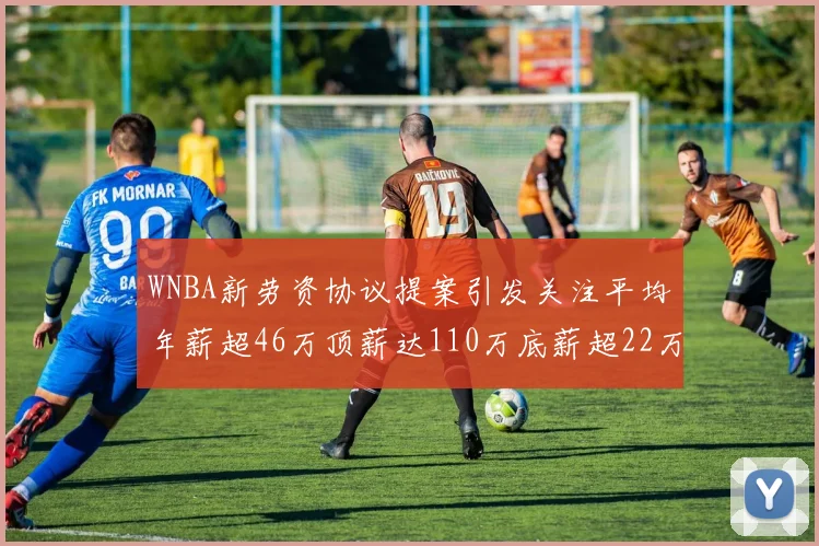 WNBA新劳资协议提案引发关注平均年薪超46万顶薪达110万底薪超22万