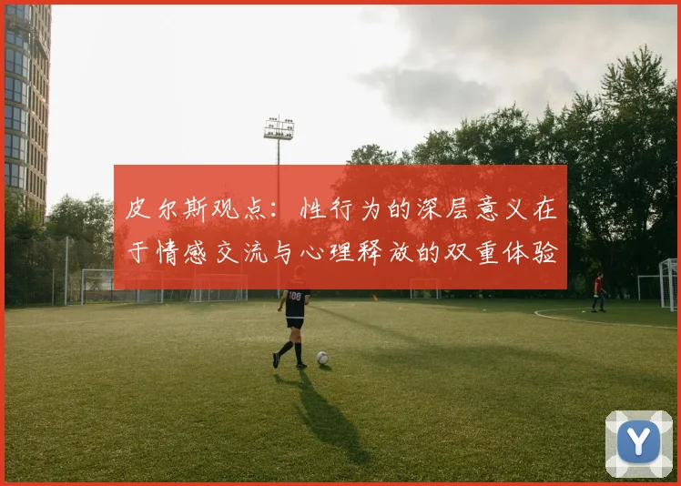 皮尔斯观点：性行为的深层意义在于情感交流与心理释放的双重体验