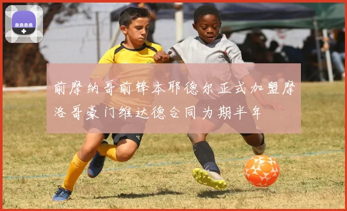 前摩纳哥前锋本耶德尔正式加盟摩洛哥豪门维达德合同为期半年