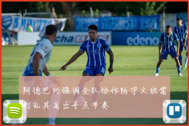 阿德巴约强调全队协作防守文班需打乱其高出手点节奏