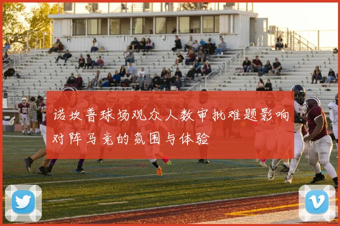 诺坎普球场观众人数审批难题影响对阵马竞的氛围与体验