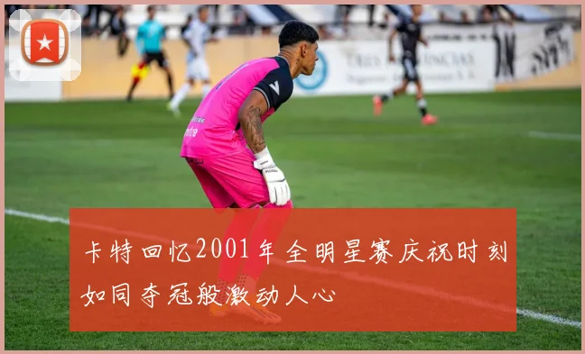 卡特回忆2001年全明星赛庆祝时刻如同夺冠般激动人心