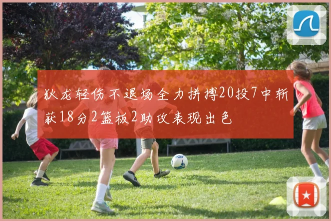 狄龙轻伤不退场全力拼搏20投7中斩获18分2篮板2助攻表现出色