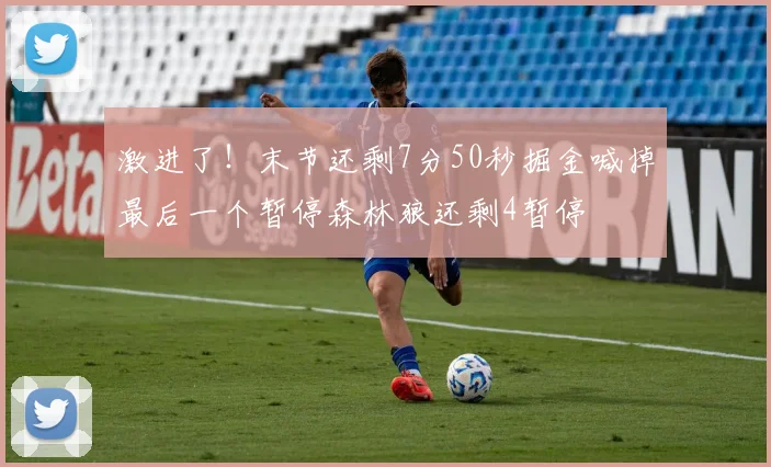 激进了！末节还剩7分50秒掘金喊掉最后一个暂停森林狼还剩4暂停
