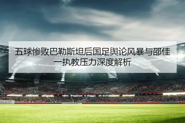 五球惨败巴勒斯坦后国足舆论风暴与邵佳一执教压力深度解析 - kaiyun